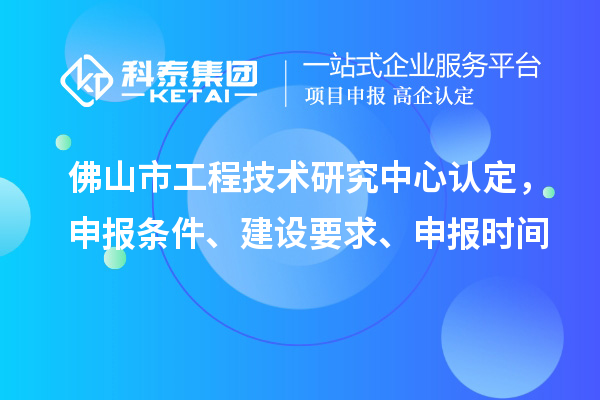 佛山市工程技術研究中心認定，申報條件、建設要求、申報時間