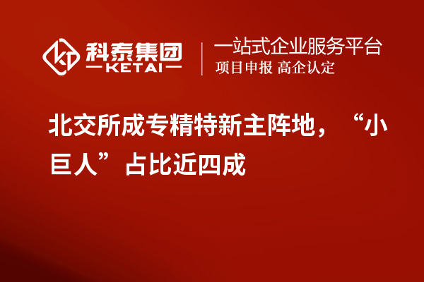 北交所成專精特新主陣地，“小巨人”占比近四成