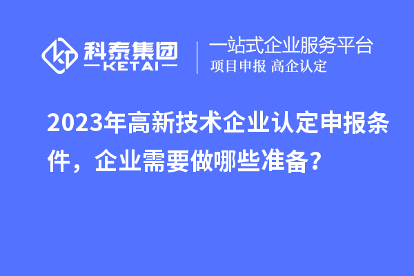 2023年高新技術(shù)企業(yè)認(rèn)定申報條件，企業(yè)需要做哪些準(zhǔn)備？