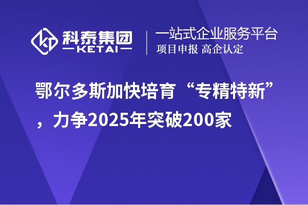 鄂爾多斯加快培育 “專精特新”,力爭2025年突破200家