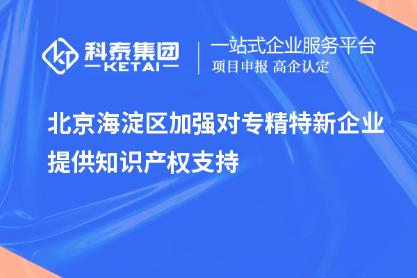 北京海淀區(qū)加強對專精特新企業(yè)提供知識產權支持
