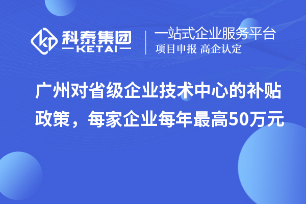 廣州對省級企業(yè)技術(shù)中心的補(bǔ)貼政策，每家企業(yè)每年最高50萬元