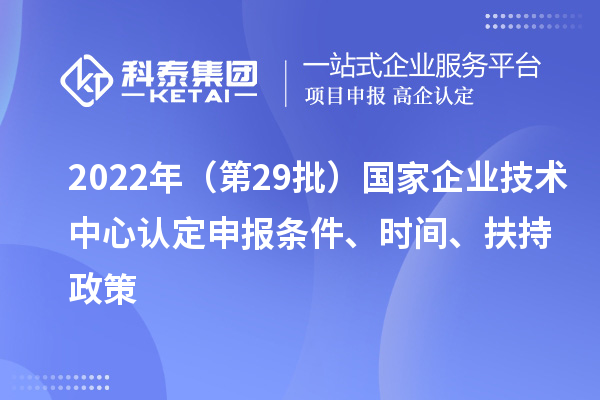 2022年（第29批）國家企業(yè)技術(shù)中心認(rèn)定申報條件、時間、扶持政策