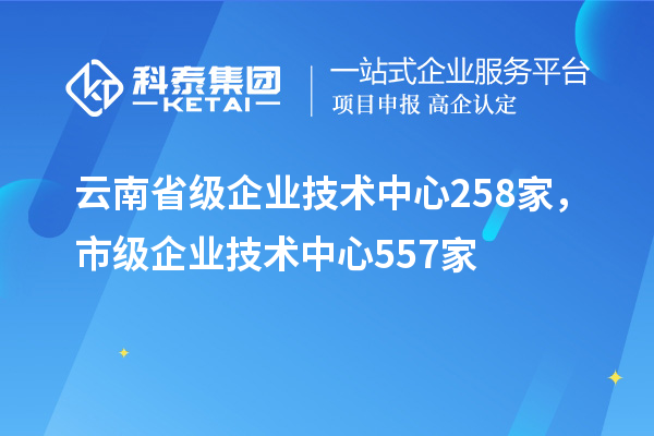 云南省級企業(yè)技術(shù)中心258家，市級企業(yè)技術(shù)中心557家