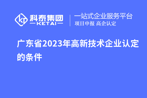 廣東省2023年高新技術企業(yè)認定的條件