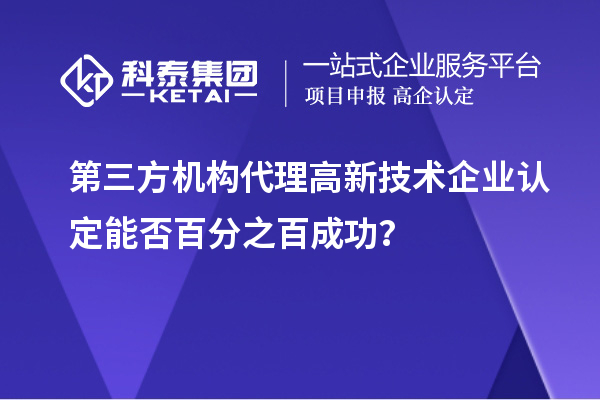第三方機(jī)構(gòu)代理高新技術(shù)企業(yè)認(rèn)定能否百分之百成功？