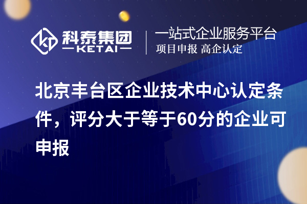北京豐臺區(qū)企業(yè)技術中心認定條件，評分大于等于60分的可申報