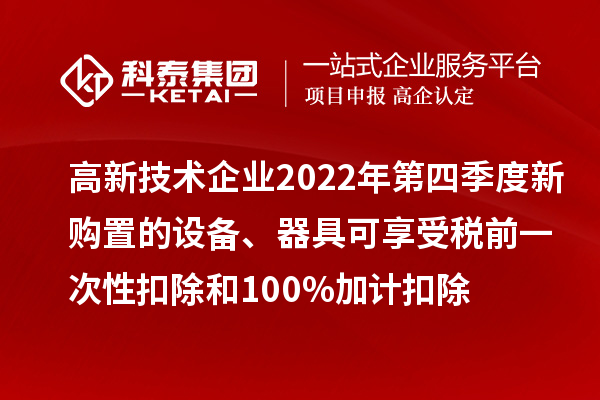 高新技術(shù)企業(yè)2022年第四季度新購(gòu)置的設(shè)備、器具可享受稅前一次性扣除和100%加計(jì)扣除