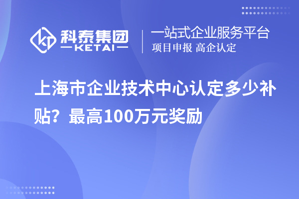 上海市企業(yè)技術(shù)中心認(rèn)定多少補(bǔ)貼？最高100萬(wàn)元獎(jiǎng)勵(lì)