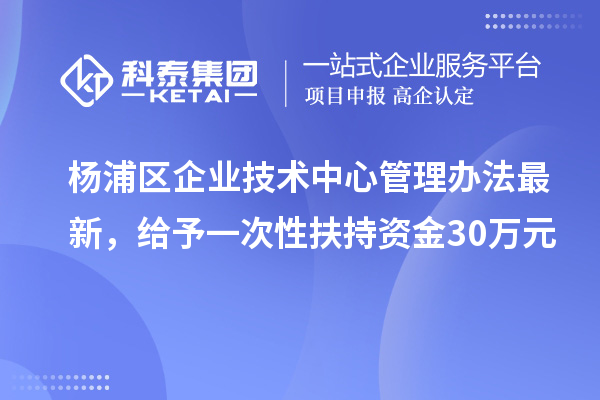 楊浦區(qū)企業(yè)技術中心管理辦法最新，給予一次性扶持資金30萬元