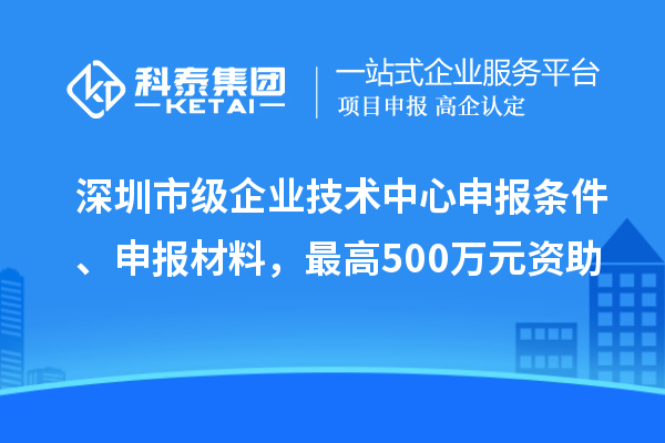 深圳市級(jí)企業(yè)技術(shù)中心申報(bào)條件、申報(bào)材料，最高500萬元資助
