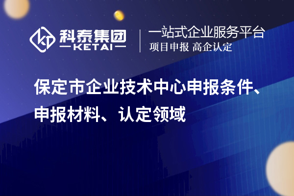 保定市企業(yè)技術(shù)中心申報(bào)條件、申報(bào)材料、認(rèn)定領(lǐng)域