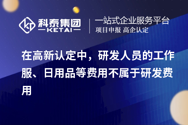 在高新認(rèn)定中，研發(fā)人員的工作服、日用品等費(fèi)用不屬于研發(fā)費(fèi)用