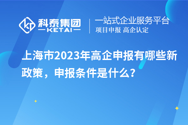 上海市2023年高企申報有哪些新政策，申報條件是什么？