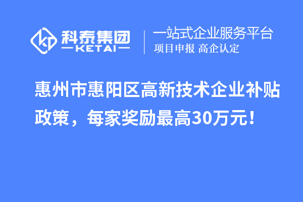 惠州市惠陽區(qū)高新技術(shù)企業(yè)補貼政策，每家獎勵最高30萬元！