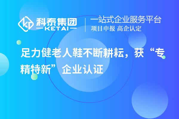 足力健老人鞋不斷耕耘，獲“專精特新”企業(yè)認證