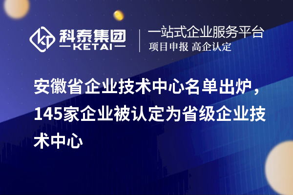 安徽省企業(yè)技術(shù)中心名單出爐，145家企業(yè)被認(rèn)定為省級(jí)企業(yè)技術(shù)中心