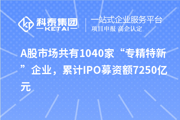 A股市場共有1040家“專精特新”企業(yè)，累計(jì)IPO募資額7250億元