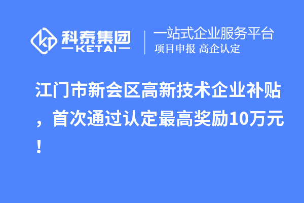 江門市新會(huì)區(qū)高新技術(shù)企業(yè)補(bǔ)貼，首次通過認(rèn)定最高獎(jiǎng)勵(lì)10萬元！