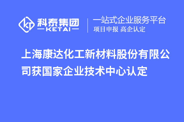 上海康達(dá)化工新材料股份有限公司獲國(guó)家企業(yè)技術(shù)中心認(rèn)定