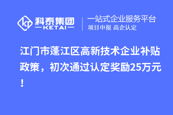江門市蓬江區(qū)高新技術(shù)企業(yè)補貼政策，初次通過認定獎勵25萬元！
