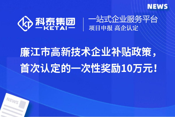 廉江市高新技術(shù)企業(yè)補貼政策，首次認定的一次性獎勵10萬元！