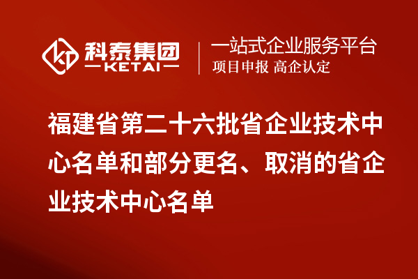 福建省第二十六批省企業(yè)技術(shù)中心名單和部分更名、取消的省企業(yè)技術(shù)中心名單