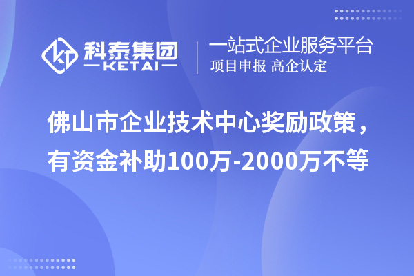 佛山市企業(yè)技術(shù)中心獎勵政策，有資金補(bǔ)助100萬-2000萬不等