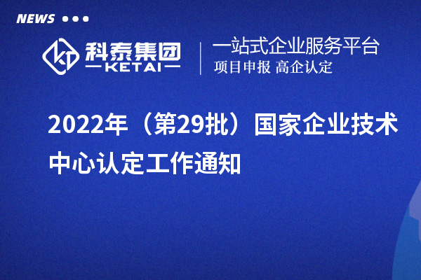 2022年（第29批）國家企業(yè)技術(shù)中心認(rèn)定工作通知