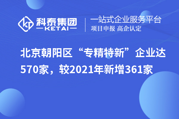 北京朝陽區(qū)“專精特新”企業(yè)達570家，較2021年新增361家