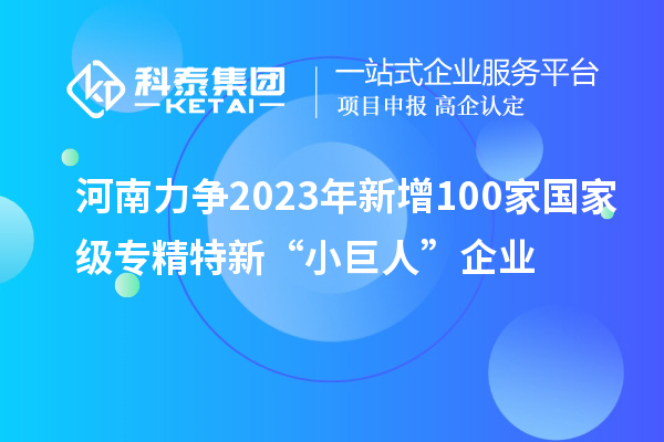 河南力爭2023年新增100家國家級(jí)專精特新“小巨人”企業(yè)
