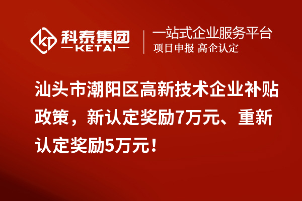 汕頭市潮陽區(qū)高新技術企業(yè)補貼政策，新認定獎勵7萬元、重新認定獎勵5萬元！