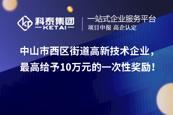 中山市西區(qū)街道高新技術(shù)企業(yè)，最高給予10萬元的一次性獎勵！