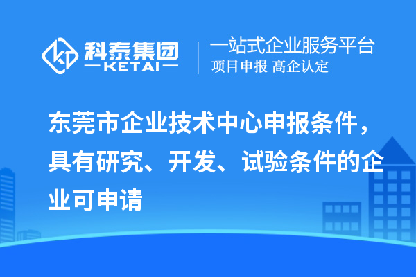 東莞市企業(yè)技術(shù)中心申報條件，具有研究、開發(fā)、試驗條件的企業(yè)可申請