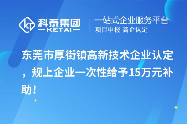 東莞市厚街鎮(zhèn)高新技術(shù)企業(yè)認(rèn)定，規(guī)上企業(yè)一次性給予15萬(wàn)元補(bǔ)助！