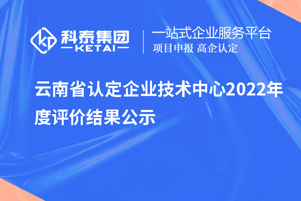 云南省認(rèn)定企業(yè)技術(shù)中心2022年度評價(jià)結(jié)果公示