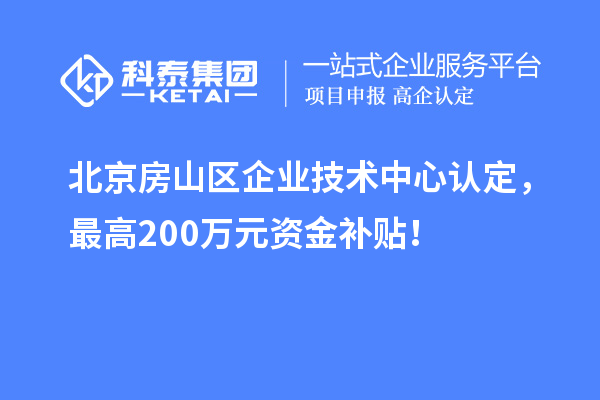北京房山區(qū)企業(yè)技術(shù)中心認(rèn)定，最高200萬(wàn)元資金補(bǔ)貼！