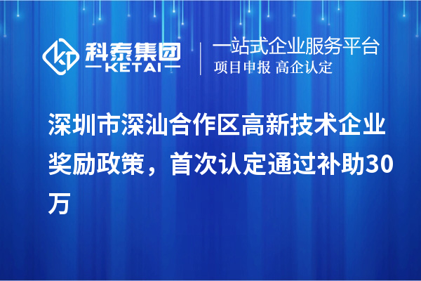 深圳市深汕合作區(qū)高新技術(shù)企業(yè)獎勵政策，首次認定通過補助30萬