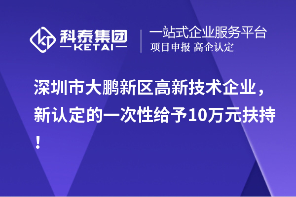 深圳市大鵬新區(qū)高新技術企業(yè)，新認定的一次性給予10萬元扶持！
