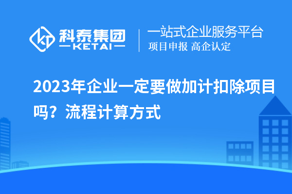 2023年企業(yè)一定要做加計扣除項目嗎？流程計算方式