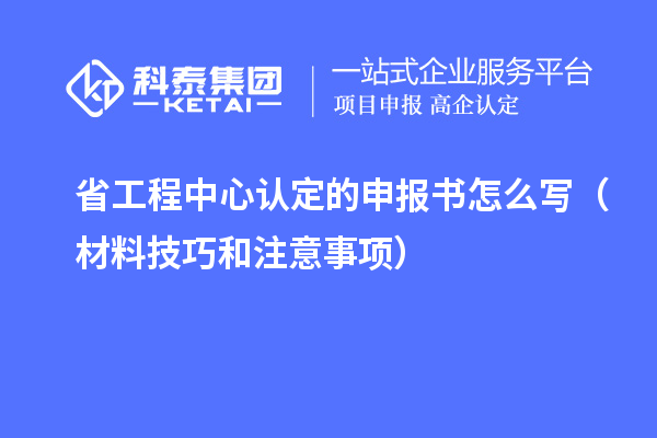 省工程中心認定的申報書怎么寫(材料技巧和注意事項)