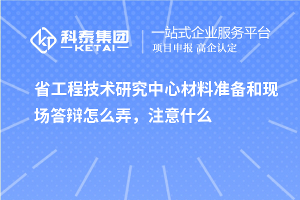 省工程技術研究中心材料準備和現(xiàn)場答辯怎么弄，注意什么