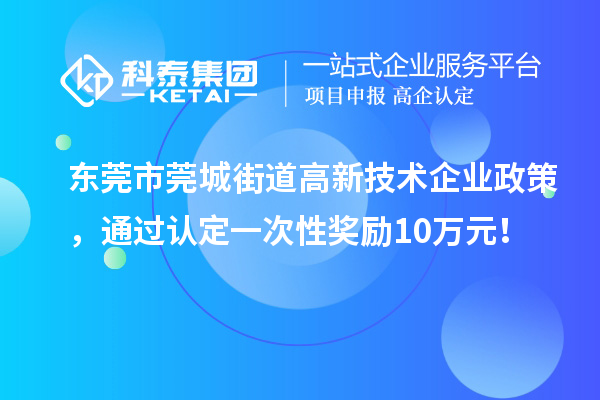 東莞市莞城街道高新技術(shù)企業(yè)政策，通過認(rèn)定一次性獎(jiǎng)勵(lì)10萬元！