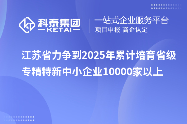 江蘇省力爭(zhēng)到2025年累計(jì)培育省級(jí)<a href=http://m.a910078829.cn/fuwu/zhuanjingtexin.html target=_blank class=infotextkey>專精特新中小企業(yè)</a>10000家以上