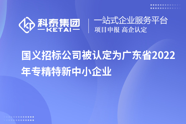 國義招標(biāo)公司被認(rèn)定為廣東省2022年專精特新中小企業(yè)