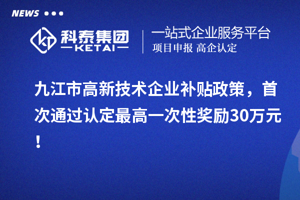 九江市高新技術企業(yè)補貼政策，首次通過認定最高一次性獎勵30萬元！