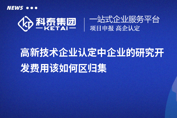 <a href=http://m.a910078829.cn target=_blank class=infotextkey>高新技術企業(yè)認定</a>中企業(yè)的研究開發(fā)費用該如何區(qū)歸集