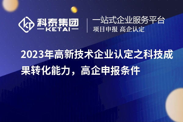 2023年高新技術(shù)企業(yè)認(rèn)定之科技成果轉(zhuǎn)化能力，高企申報(bào)條件