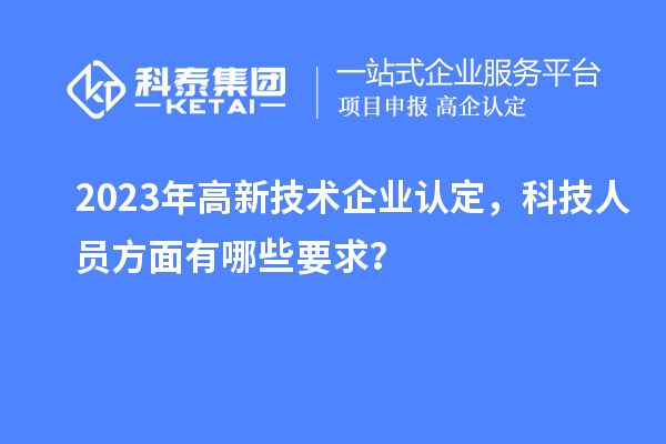 2023年高新技術企業(yè)認定，科技人員方面有哪些要求？