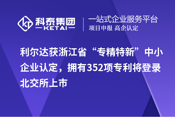 利爾達(dá)獲浙江省“專精特新”中小企業(yè)認(rèn)定，擁有352項(xiàng)專利將登錄北交所上市
